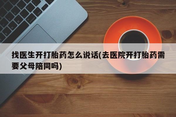 打胎药正品专卖微信找医生开打胎药怎么说话(去医院开打胎药需要父母陪同吗)