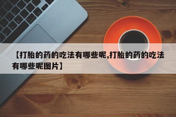 打胎药正品专卖微信【打胎的药的吃法有哪些呢,打胎的药的吃法有哪些呢图片】