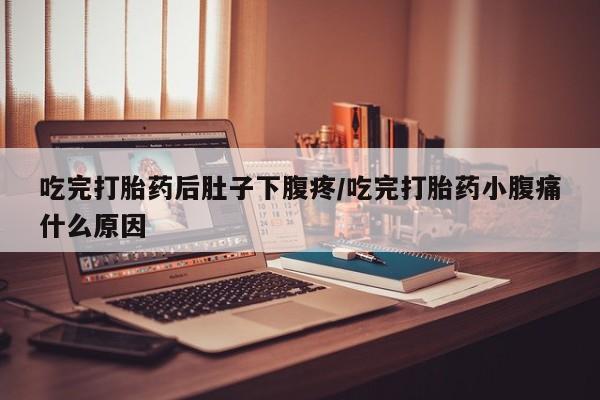 打胎药正品专卖微信吃完打胎药后肚子下腹疼/吃完打胎药小腹痛什么原因