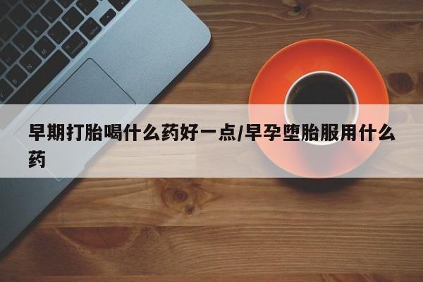 打胎药正品专卖微信早期打胎喝什么药好一点/早孕堕胎服用什么药
