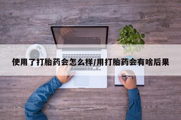 打胎药正品专卖微信使用了打胎药会怎么样/用打胎药会有啥后果