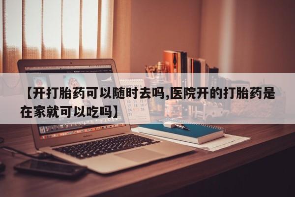 打胎药正品专卖微信【开打胎药可以随时去吗,医院开的打胎药是在家就可以吃吗】