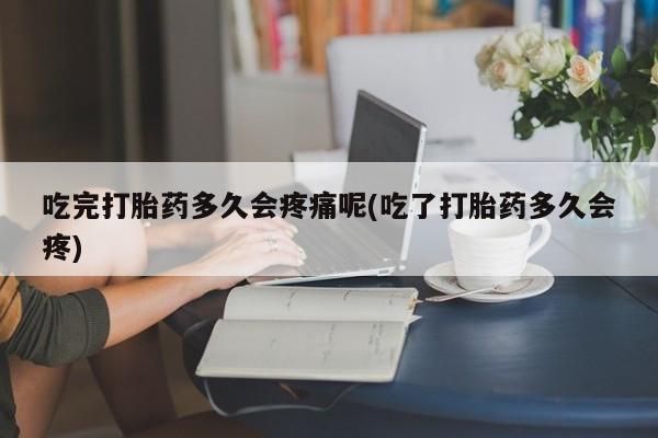 打胎药正品专卖微信吃完打胎药多久会疼痛呢(吃了打胎药多久会疼)