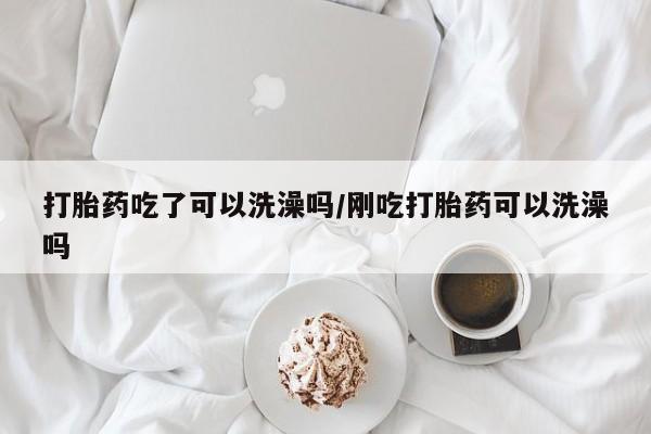 打胎药正品专卖微信打胎药吃了可以洗澡吗/刚吃打胎药可以洗澡吗