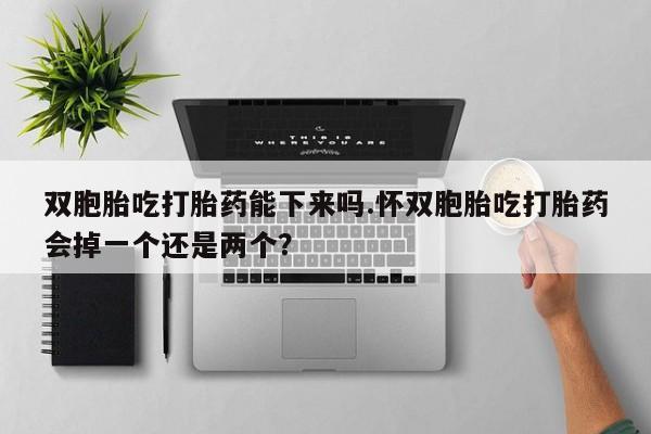 打胎药正品专卖微信双胞胎吃打胎药能下来吗.怀双胞胎吃打胎药会掉一个还是两个？