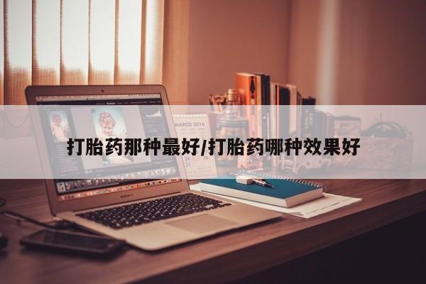 打胎药正品专卖微信打胎药那种最好/打胎药哪种效果好