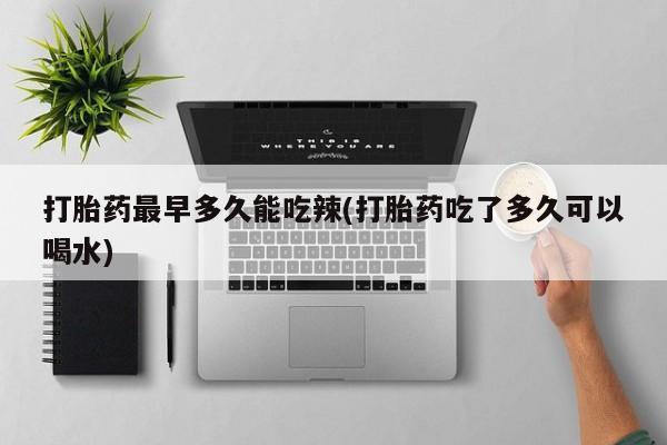 打胎药正品专卖微信打胎药最早多久能吃辣(打胎药吃了多久可以喝水)