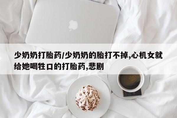 打胎药正品专卖微信少奶奶打胎药/少奶奶的胎打不掉,心机女就给她喝牲口的打胎药,悲剧