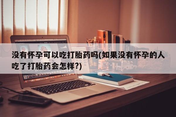打胎药正品专卖微信没有怀孕可以吃打胎药吗(如果没有怀孕的人吃了打胎药会怎样?)