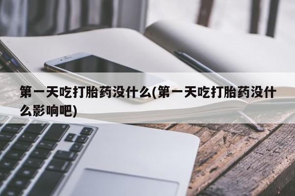 打胎药正品专卖微信第一天吃打胎药没什么(第一天吃打胎药没什么影响吧)