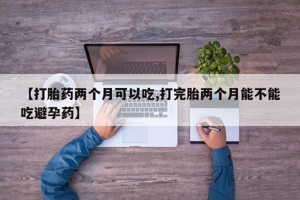 打胎药正品专卖微信【打胎药两个月可以吃,打完胎两个月能不能吃避孕药】