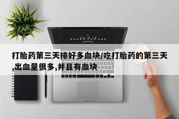 打胎药正品专卖微信打胎药第三天排好多血块/吃打胎药的第三天,出血量很多,并且有血块