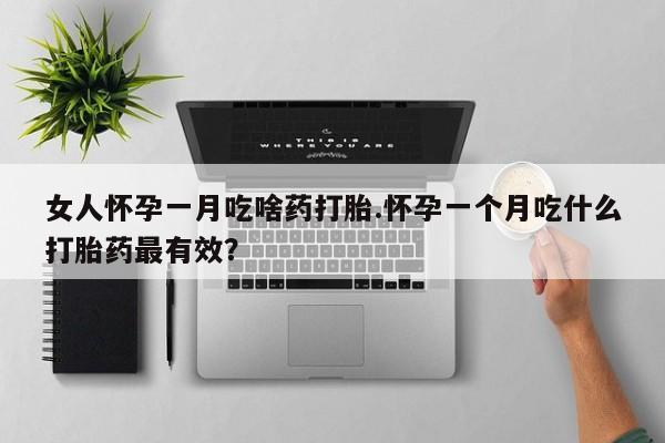 打胎药正品专卖微信女人怀孕一月吃啥药打胎.怀孕一个月吃什么打胎药最有效？