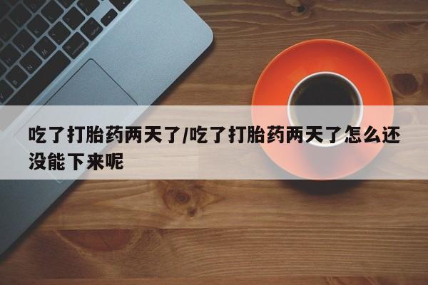 打胎药正品专卖微信吃了打胎药两天了/吃了打胎药两天了怎么还没能下来呢