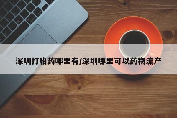 打胎药正品专卖微信深圳打胎药哪里有/深圳哪里可以药物流产