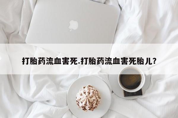 打胎药正品专卖微信打胎药流血害死.打胎药流血害死胎儿？