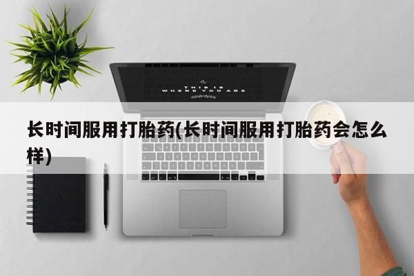 打胎药正品专卖微信长时间服用打胎药(长时间服用打胎药会怎么样)