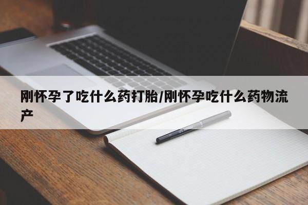 打胎药正品专卖微信刚怀孕了吃什么药打胎/刚怀孕吃什么药物流产