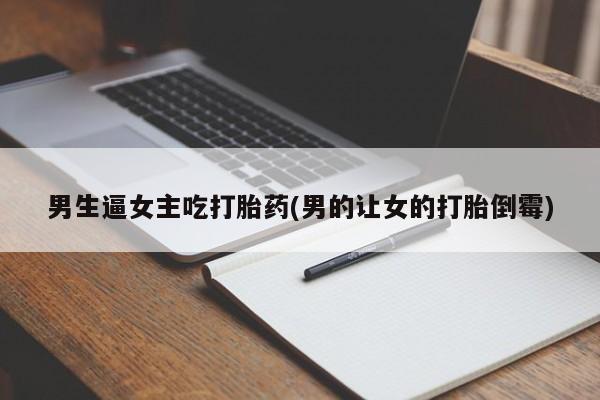打胎药正品专卖微信男生逼女主吃打胎药(男的让女的打胎倒霉)