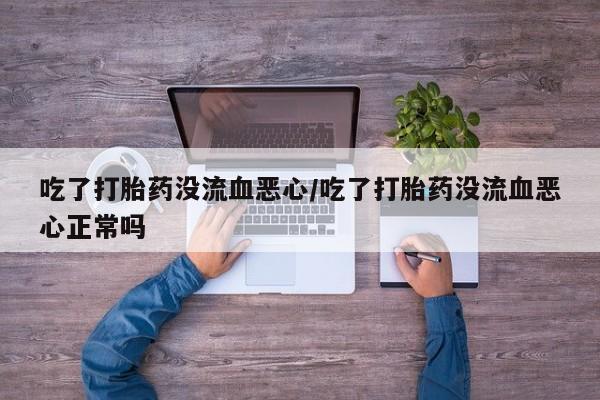 打胎药正品专卖微信吃了打胎药没流血恶心/吃了打胎药没流血恶心正常吗
