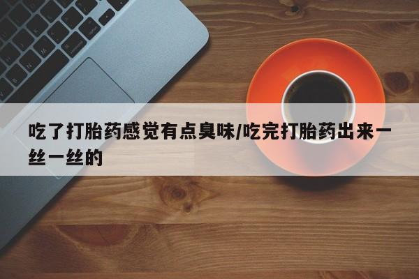 打胎药正品专卖微信吃了打胎药感觉有点臭味/吃完打胎药出来一丝一丝的
