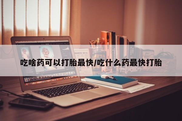 打胎药正品专卖微信吃啥药可以打胎最快/吃什么药最快打胎