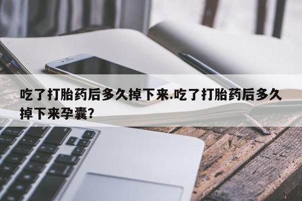 打胎药正品专卖微信吃了打胎药后多久掉下来.吃了打胎药后多久掉下来孕囊？