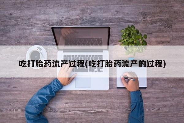 打胎药正品专卖微信吃打胎药流产过程(吃打胎药流产的过程)
