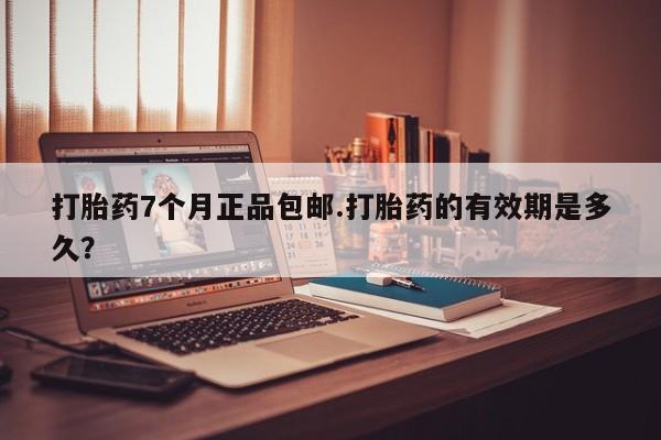 打胎药正品专卖微信打胎药7个月正品包邮.打胎药的有效期是多久？