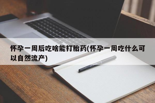 打胎药正品专卖微信怀孕一周后吃啥能打胎药(怀孕一周吃什么可以自然流产)