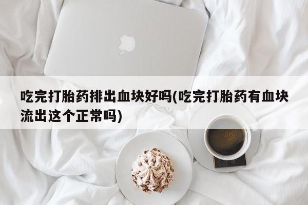 打胎药正品专卖微信吃完打胎药排出血块好吗(吃完打胎药有血块流出这个正常吗)