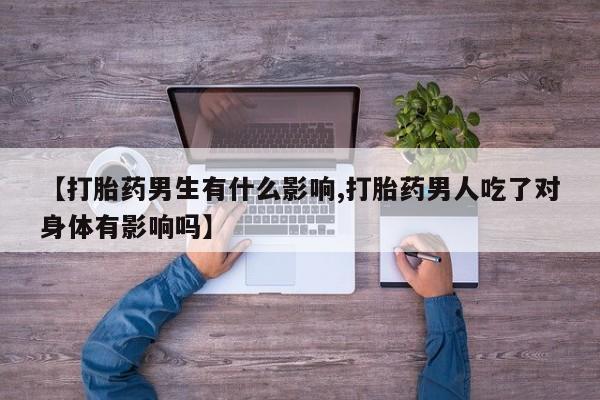 打胎药正品专卖微信【打胎药男生有什么影响,打胎药男人吃了对身体有影响吗】