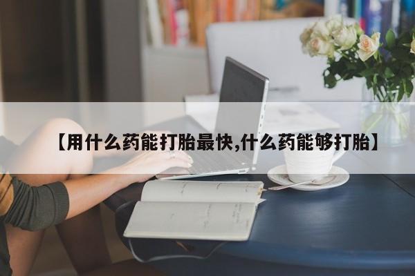 打胎药正品专卖微信【用什么药能打胎最快,什么药能够打胎】