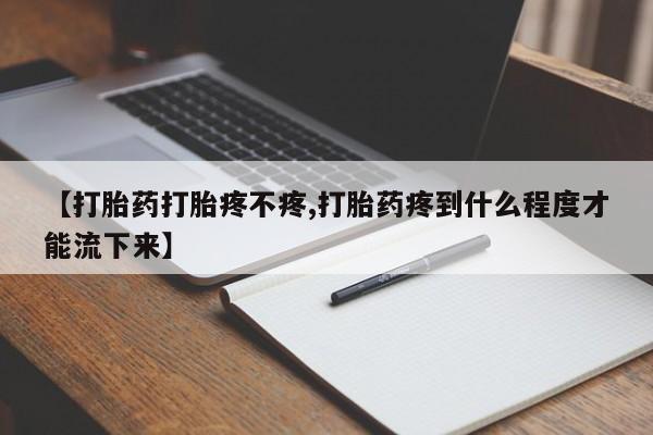 打胎药正品专卖微信【打胎药打胎疼不疼,打胎药疼到什么程度才能流下来】