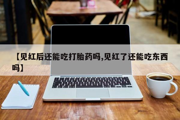 打胎药正品专卖微信【见红后还能吃打胎药吗,见红了还能吃东西吗】