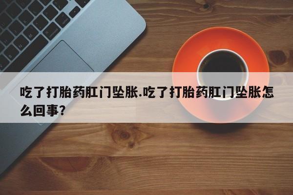 打胎药正品专卖微信吃了打胎药肛门坠胀.吃了打胎药肛门坠胀怎么回事？