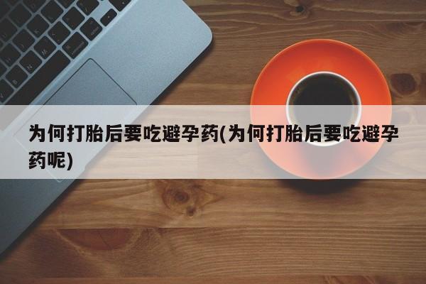 打胎药正品专卖微信为何打胎后要吃避孕药(为何打胎后要吃避孕药呢)