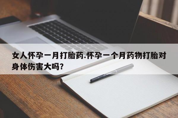 打胎药正品专卖微信女人怀孕一月打胎药.怀孕一个月药物打胎对身体伤害大吗？