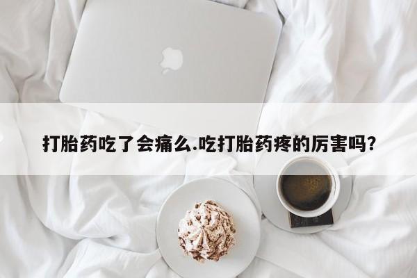 打胎药正品专卖微信打胎药吃了会痛么.吃打胎药疼的厉害吗？