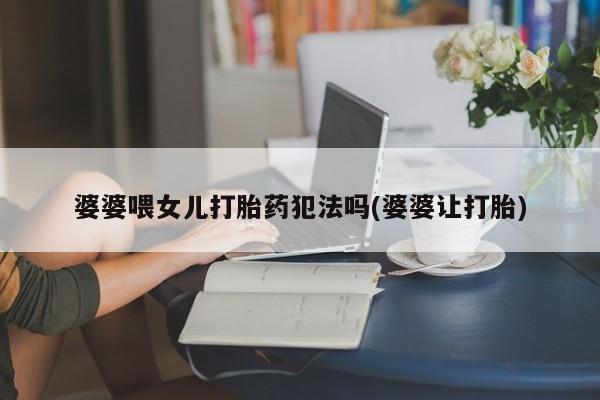打胎药正品专卖微信婆婆喂女儿打胎药犯法吗(婆婆让打胎)