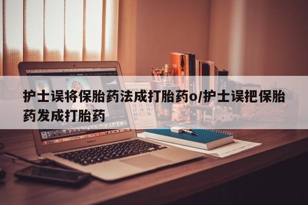 打胎药正品专卖微信护士误将保胎药法成打胎药o/护士误把保胎药发成打胎药
