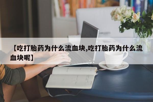 打胎药正品专卖微信【吃打胎药为什么流血块,吃打胎药为什么流血块呢】