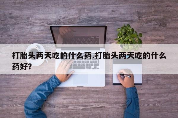 打胎药正品专卖微信打胎头两天吃的什么药.打胎头两天吃的什么药好？