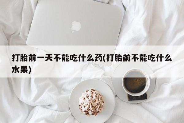 打胎药正品专卖微信打胎前一天不能吃什么药(打胎前不能吃什么水果)