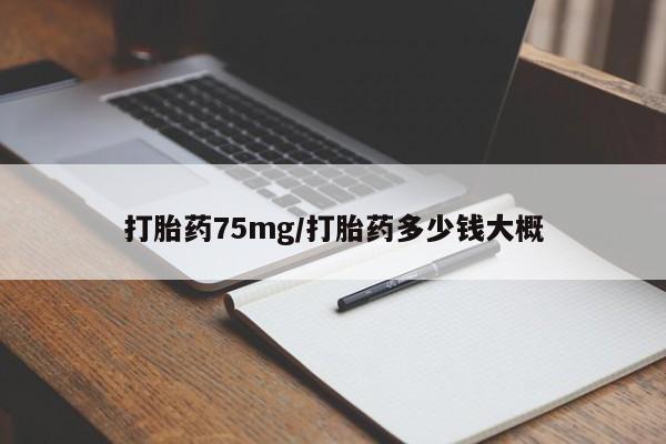 打胎药正品专卖微信打胎药75mg/打胎药多少钱大概