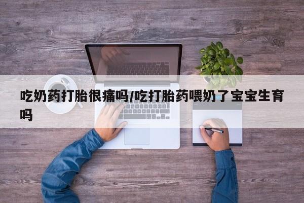 打胎药正品专卖微信吃奶药打胎很痛吗/吃打胎药喂奶了宝宝生育吗
