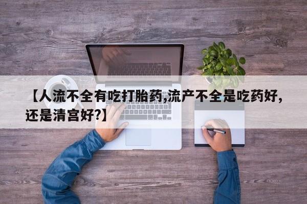 打胎药正品专卖微信【人流不全有吃打胎药,流产不全是吃药好,还是清宫好?】