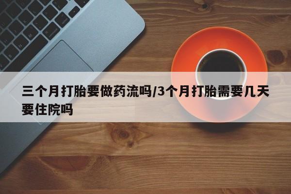 打胎药正品专卖微信三个月打胎要做药流吗/3个月打胎需要几天要住院吗