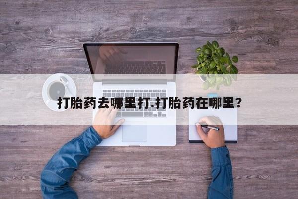打胎药正品专卖微信打胎药去哪里打.打胎药在哪里？