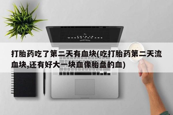 打胎药正品专卖微信打胎药吃了第二天有血块(吃打胎药第二天流血块,还有好大一块血像胎盘的血)